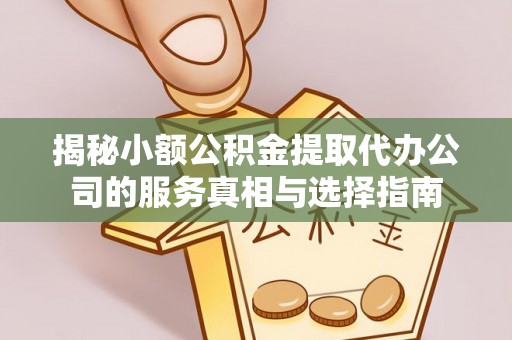 两当揭秘小额公积金提取代办公司的服务真相与选择指南