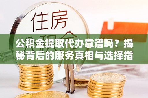 两当公积金提取代办靠谱吗？揭秘背后的服务真相与选择指南