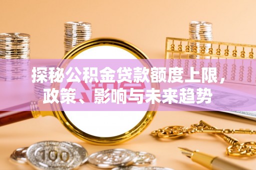 两当探秘公积金贷款额度上限，政策、影响与未来趋势