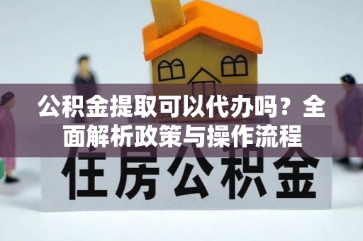 两当公积金提取可以代办吗？全面解析政策与操作流程