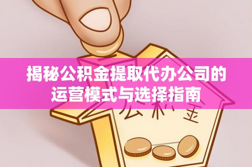 两当揭秘公积金提取代办公司的运营模式与选择指南