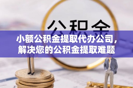 两当小额公积金提取代办公司，解决您的公积金提取难题