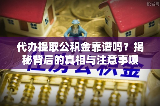 两当代办提取公积金靠谱吗？揭秘背后的真相与注意事项