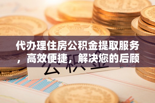 两当代办理住房公积金提取服务，高效便捷，解决您的后顾之忧