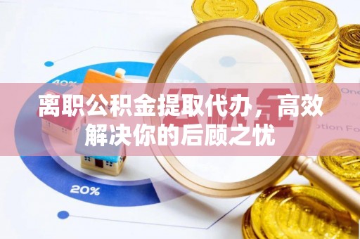 两当离职公积金提取代办，高效解决你的后顾之忧