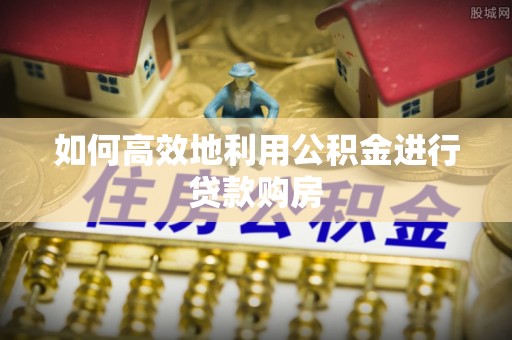 两当如何高效地利用公积金进行贷款购房