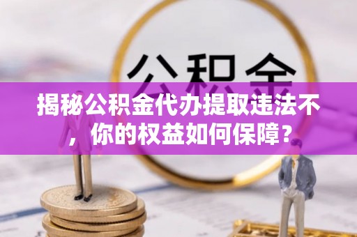 两当揭秘公积金代办提取违法不，你的权益如何保障？