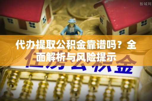 两当代办提取公积金靠谱吗？全面解析与风险提示