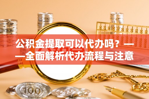 两当公积金提取可以代办吗？——全面解析代办流程与注意事项