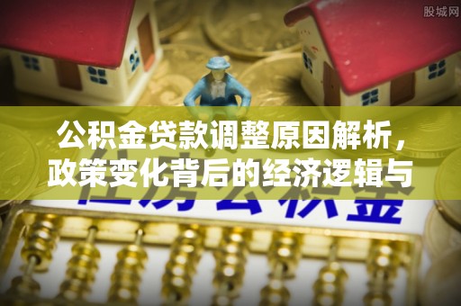 两当公积金贷款调整原因解析，政策变化背后的经济逻辑与民生考量